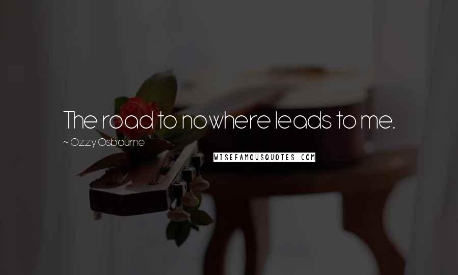 Ozzy Osbourne Quotes: The road to nowhere leads to me.