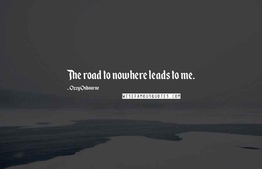 Ozzy Osbourne Quotes: The road to nowhere leads to me.