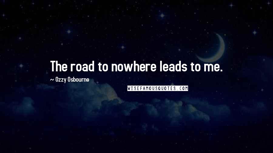 Ozzy Osbourne Quotes: The road to nowhere leads to me.