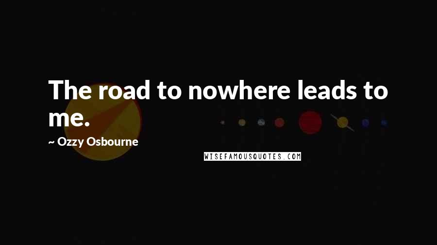 Ozzy Osbourne Quotes: The road to nowhere leads to me.