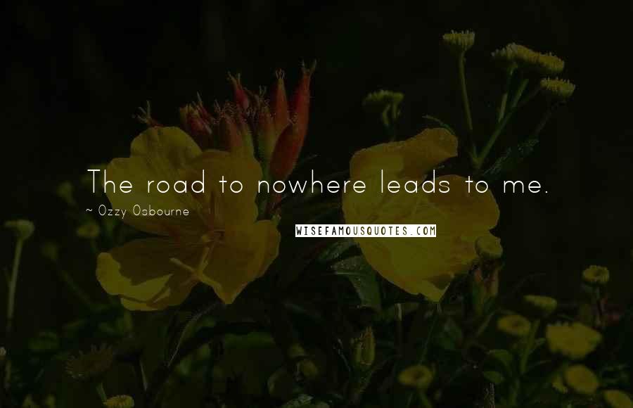 Ozzy Osbourne Quotes: The road to nowhere leads to me.