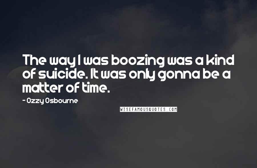 Ozzy Osbourne Quotes: The way I was boozing was a kind of suicide. It was only gonna be a matter of time.