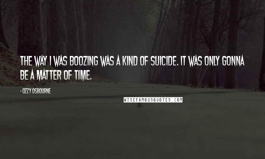 Ozzy Osbourne Quotes: The way I was boozing was a kind of suicide. It was only gonna be a matter of time.