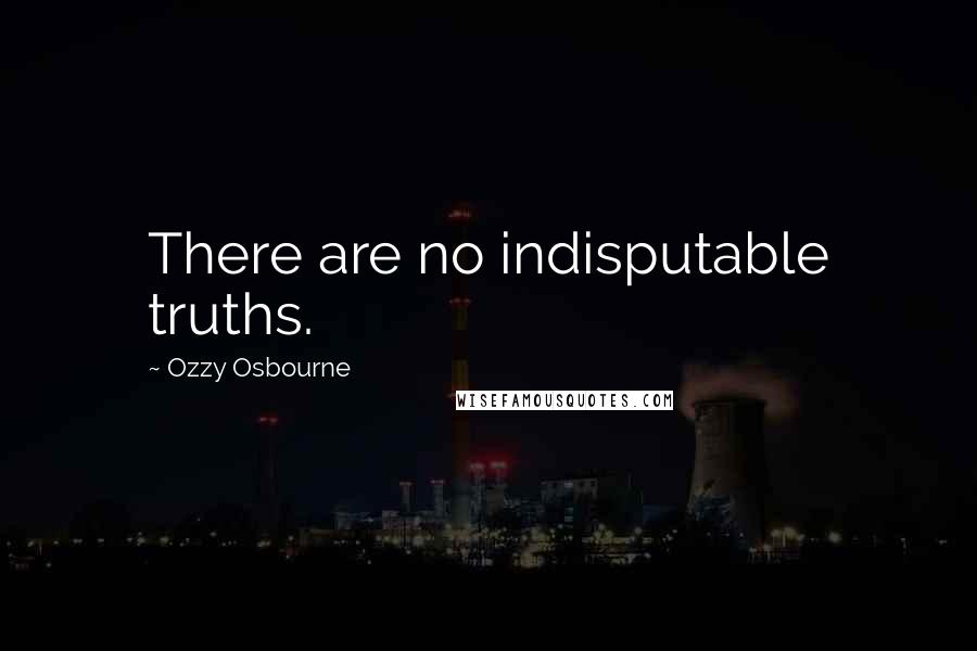 Ozzy Osbourne Quotes: There are no indisputable truths.