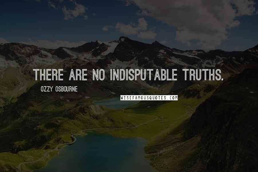 Ozzy Osbourne Quotes: There are no indisputable truths.