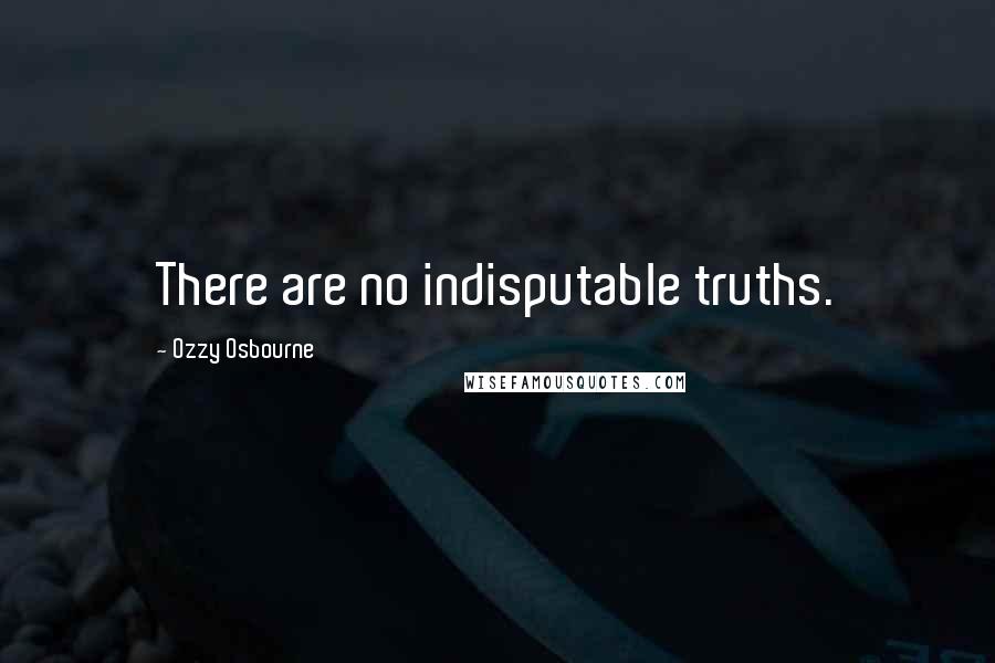 Ozzy Osbourne Quotes: There are no indisputable truths.