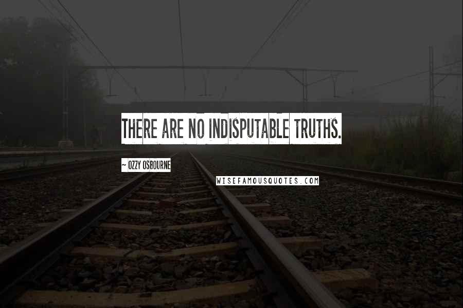 Ozzy Osbourne Quotes: There are no indisputable truths.