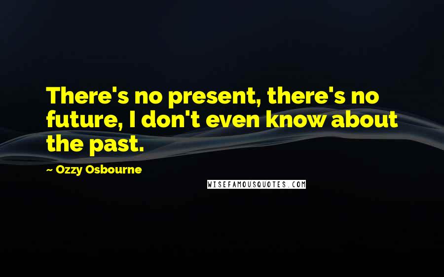 Ozzy Osbourne Quotes: There's no present, there's no future, I don't even know about the past.