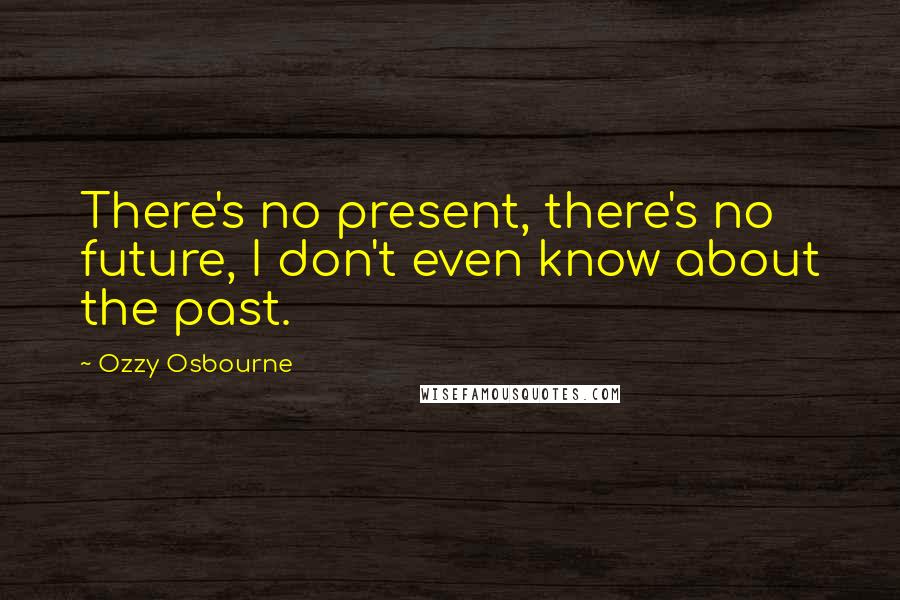 Ozzy Osbourne Quotes: There's no present, there's no future, I don't even know about the past.