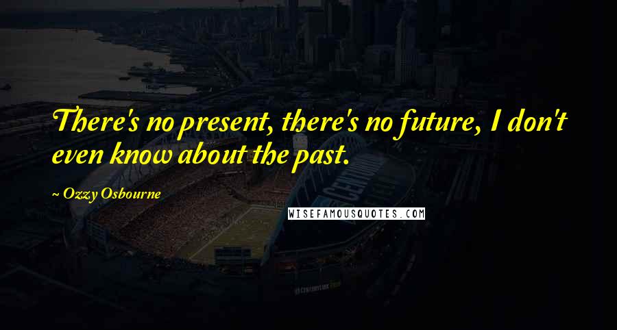 Ozzy Osbourne Quotes: There's no present, there's no future, I don't even know about the past.