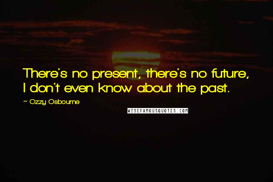 Ozzy Osbourne Quotes: There's no present, there's no future, I don't even know about the past.