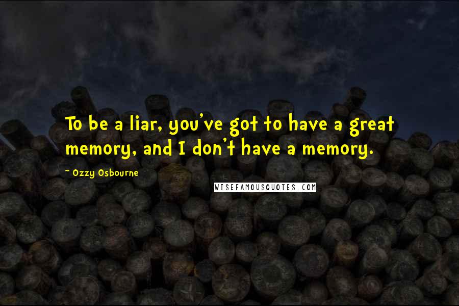 Ozzy Osbourne Quotes: To be a liar, you've got to have a great memory, and I don't have a memory.