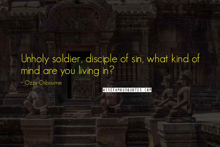 Ozzy Osbourne Quotes: Unholy soldier, disciple of sin, what kind of mind are you living in?