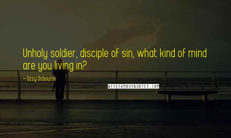 Ozzy Osbourne Quotes: Unholy soldier, disciple of sin, what kind of mind are you living in?