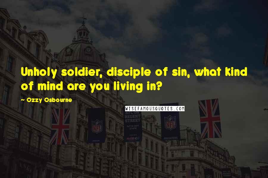 Ozzy Osbourne Quotes: Unholy soldier, disciple of sin, what kind of mind are you living in?