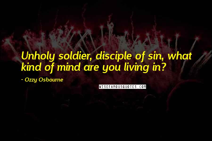 Ozzy Osbourne Quotes: Unholy soldier, disciple of sin, what kind of mind are you living in?