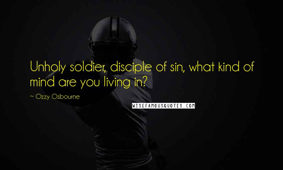 Ozzy Osbourne Quotes: Unholy soldier, disciple of sin, what kind of mind are you living in?