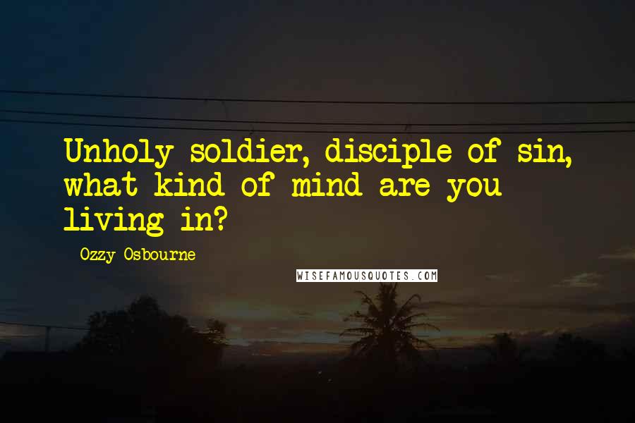 Ozzy Osbourne Quotes: Unholy soldier, disciple of sin, what kind of mind are you living in?