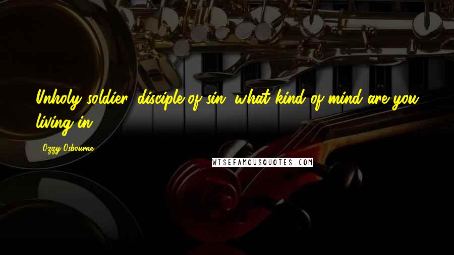 Ozzy Osbourne Quotes: Unholy soldier, disciple of sin, what kind of mind are you living in?