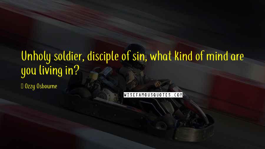 Ozzy Osbourne Quotes: Unholy soldier, disciple of sin, what kind of mind are you living in?