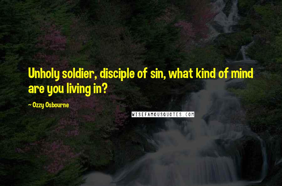 Ozzy Osbourne Quotes: Unholy soldier, disciple of sin, what kind of mind are you living in?