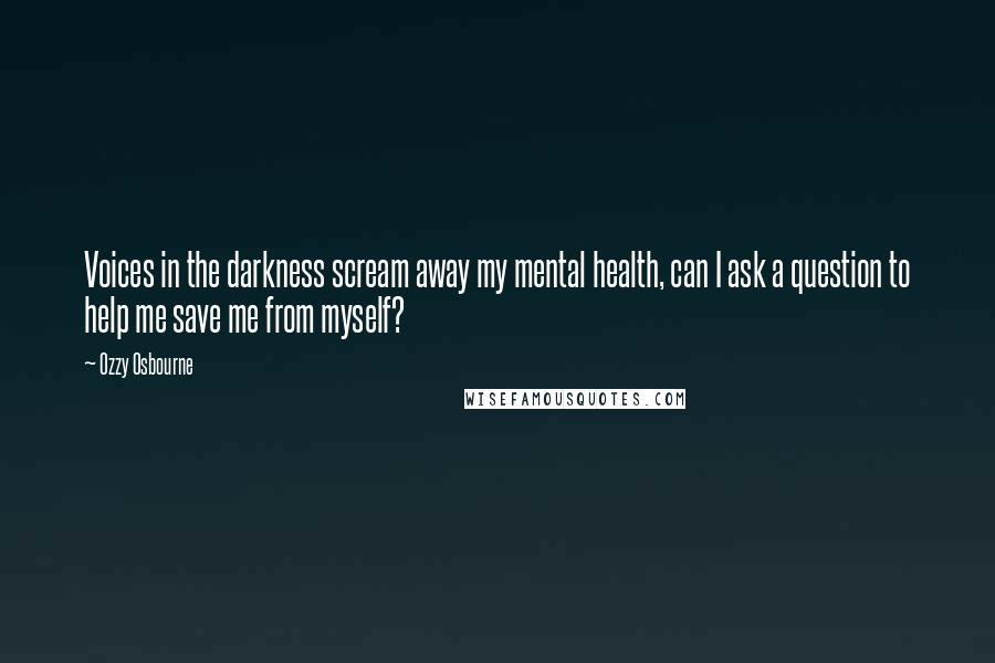 Ozzy Osbourne Quotes: Voices in the darkness scream away my mental health, can I ask a question to help me save me from myself?