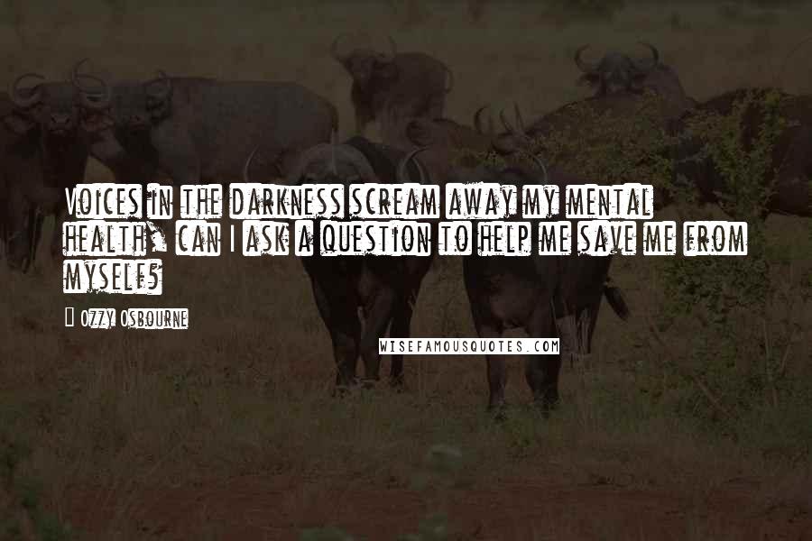 Ozzy Osbourne Quotes: Voices in the darkness scream away my mental health, can I ask a question to help me save me from myself?