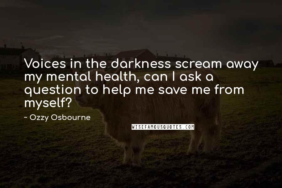 Ozzy Osbourne Quotes: Voices in the darkness scream away my mental health, can I ask a question to help me save me from myself?