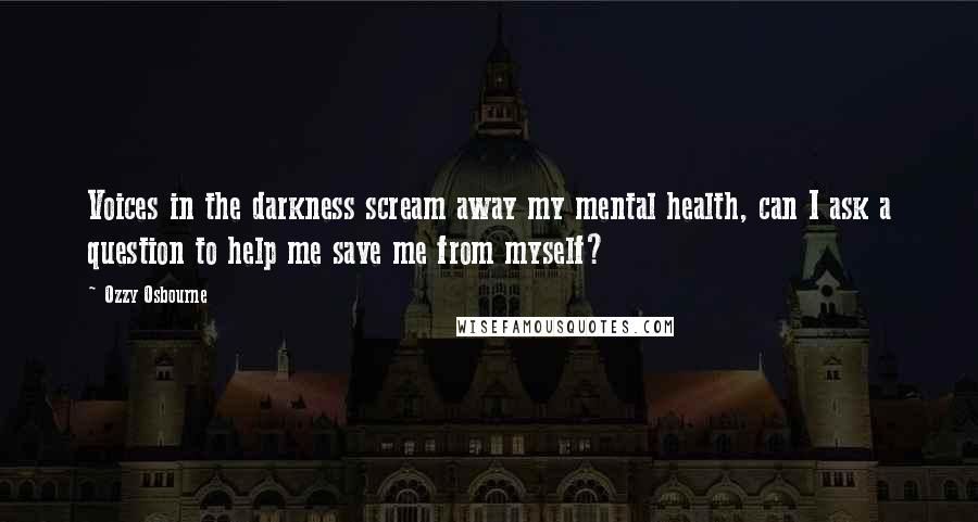 Ozzy Osbourne Quotes: Voices in the darkness scream away my mental health, can I ask a question to help me save me from myself?