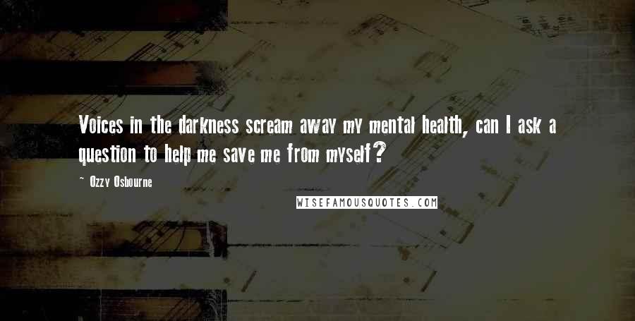 Ozzy Osbourne Quotes: Voices in the darkness scream away my mental health, can I ask a question to help me save me from myself?