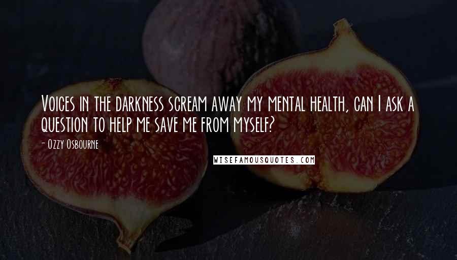 Ozzy Osbourne Quotes: Voices in the darkness scream away my mental health, can I ask a question to help me save me from myself?