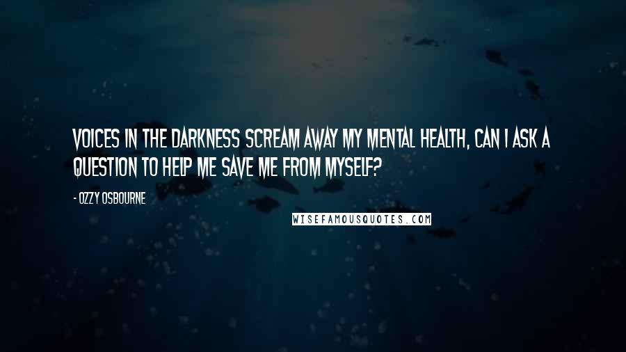 Ozzy Osbourne Quotes: Voices in the darkness scream away my mental health, can I ask a question to help me save me from myself?