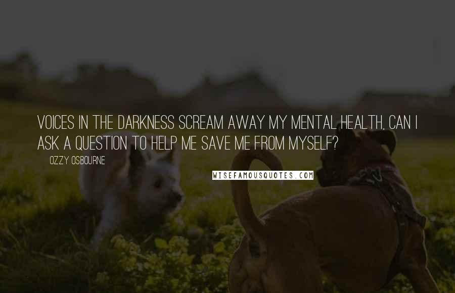 Ozzy Osbourne Quotes: Voices in the darkness scream away my mental health, can I ask a question to help me save me from myself?