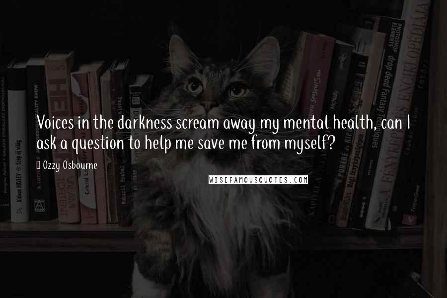 Ozzy Osbourne Quotes: Voices in the darkness scream away my mental health, can I ask a question to help me save me from myself?