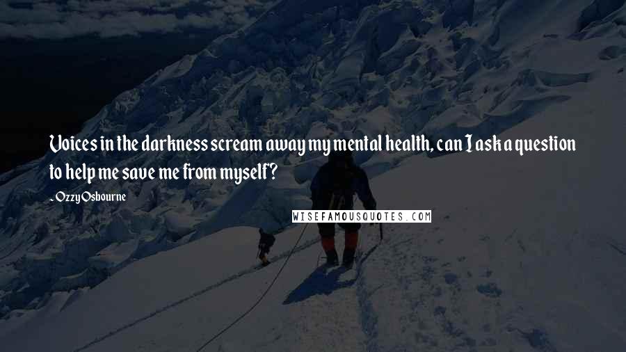 Ozzy Osbourne Quotes: Voices in the darkness scream away my mental health, can I ask a question to help me save me from myself?