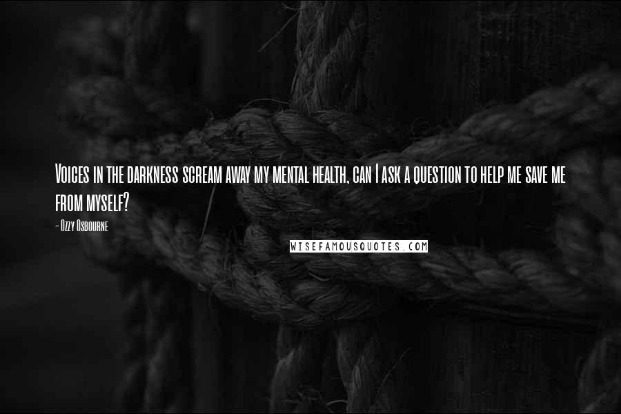 Ozzy Osbourne Quotes: Voices in the darkness scream away my mental health, can I ask a question to help me save me from myself?