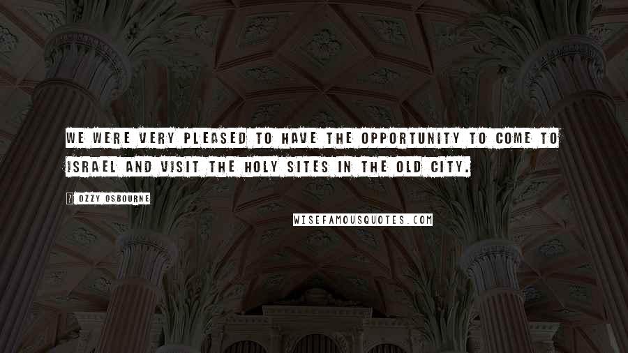 Ozzy Osbourne Quotes: We were very pleased to have the opportunity to come to Israel and visit the holy sites in the Old City.