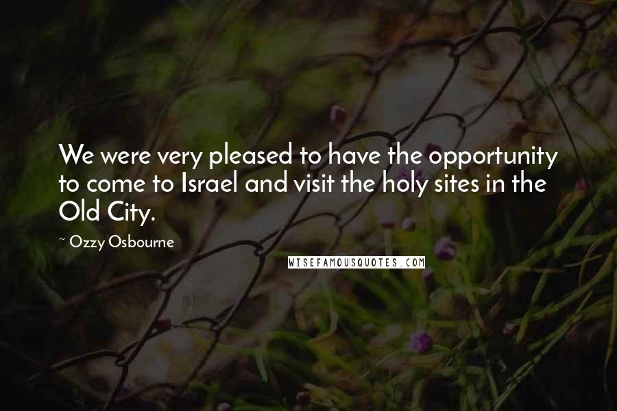 Ozzy Osbourne Quotes: We were very pleased to have the opportunity to come to Israel and visit the holy sites in the Old City.