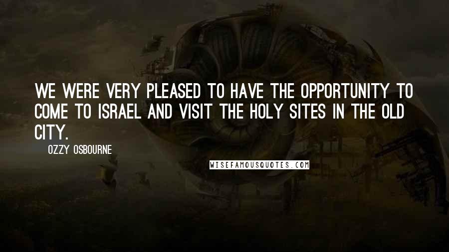 Ozzy Osbourne Quotes: We were very pleased to have the opportunity to come to Israel and visit the holy sites in the Old City.