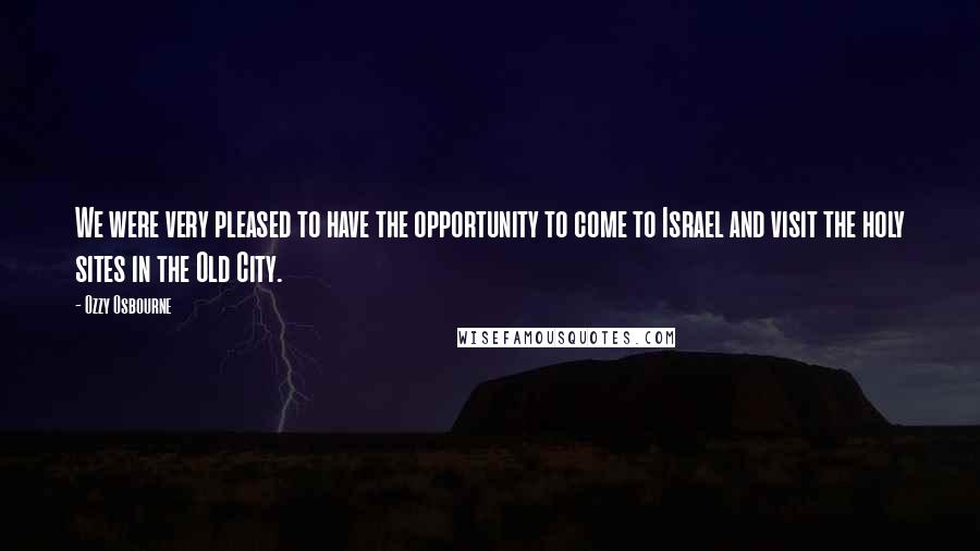 Ozzy Osbourne Quotes: We were very pleased to have the opportunity to come to Israel and visit the holy sites in the Old City.