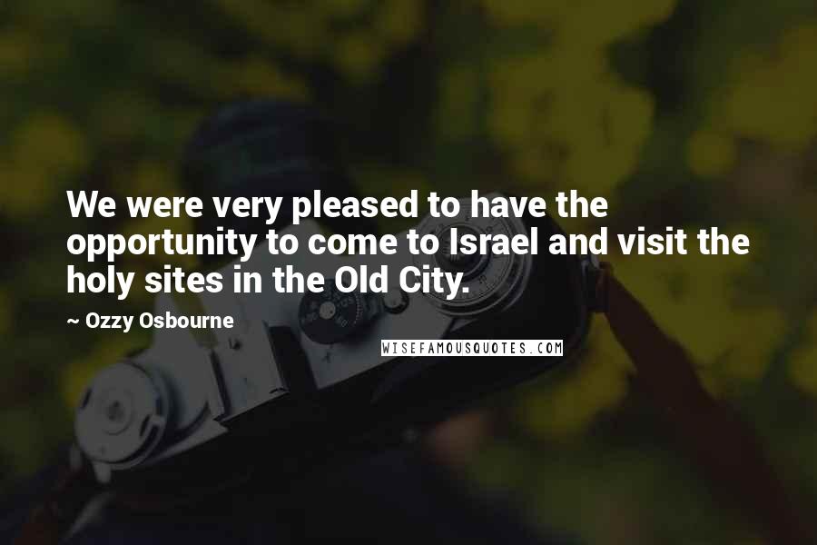 Ozzy Osbourne Quotes: We were very pleased to have the opportunity to come to Israel and visit the holy sites in the Old City.