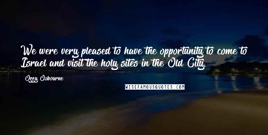 Ozzy Osbourne Quotes: We were very pleased to have the opportunity to come to Israel and visit the holy sites in the Old City.