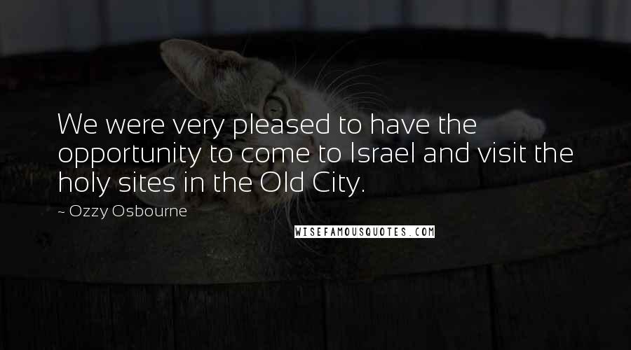 Ozzy Osbourne Quotes: We were very pleased to have the opportunity to come to Israel and visit the holy sites in the Old City.