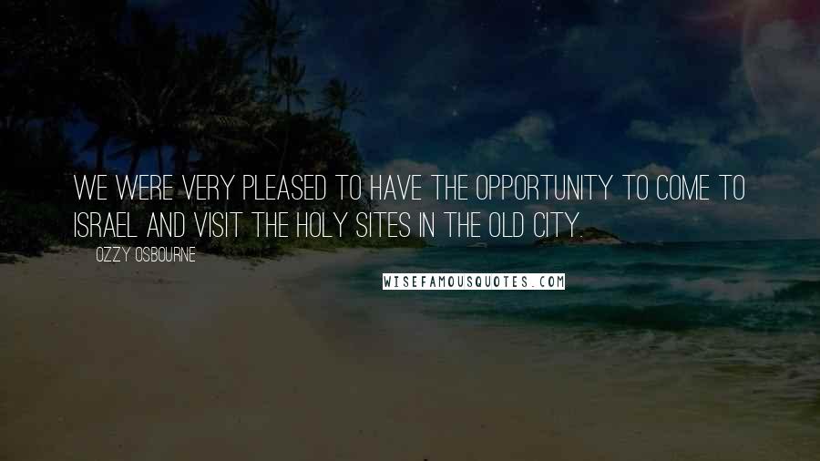 Ozzy Osbourne Quotes: We were very pleased to have the opportunity to come to Israel and visit the holy sites in the Old City.