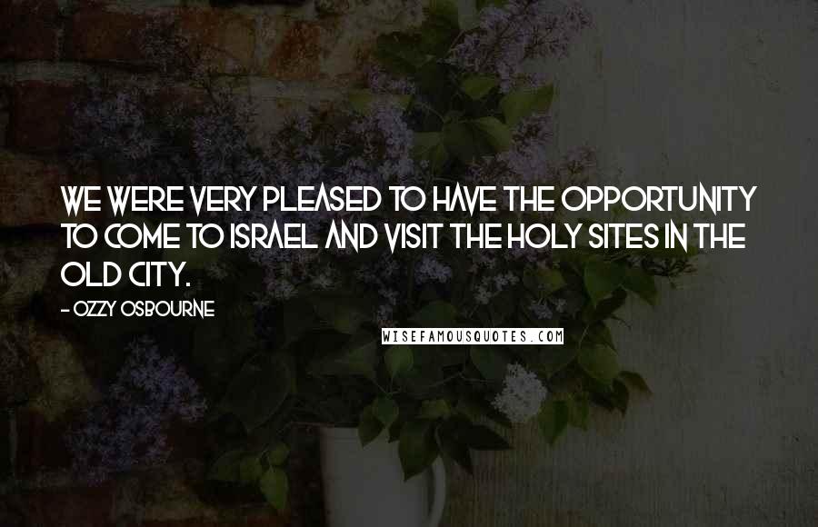 Ozzy Osbourne Quotes: We were very pleased to have the opportunity to come to Israel and visit the holy sites in the Old City.