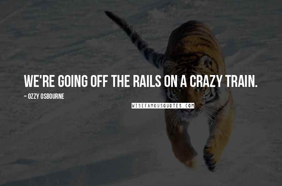 Ozzy Osbourne Quotes: We're going off the rails on a crazy train.