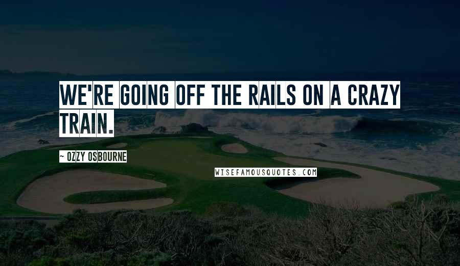 Ozzy Osbourne Quotes: We're going off the rails on a crazy train.