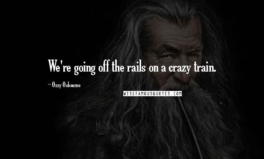 Ozzy Osbourne Quotes: We're going off the rails on a crazy train.
