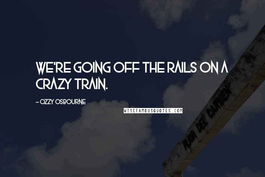 Ozzy Osbourne Quotes: We're going off the rails on a crazy train.