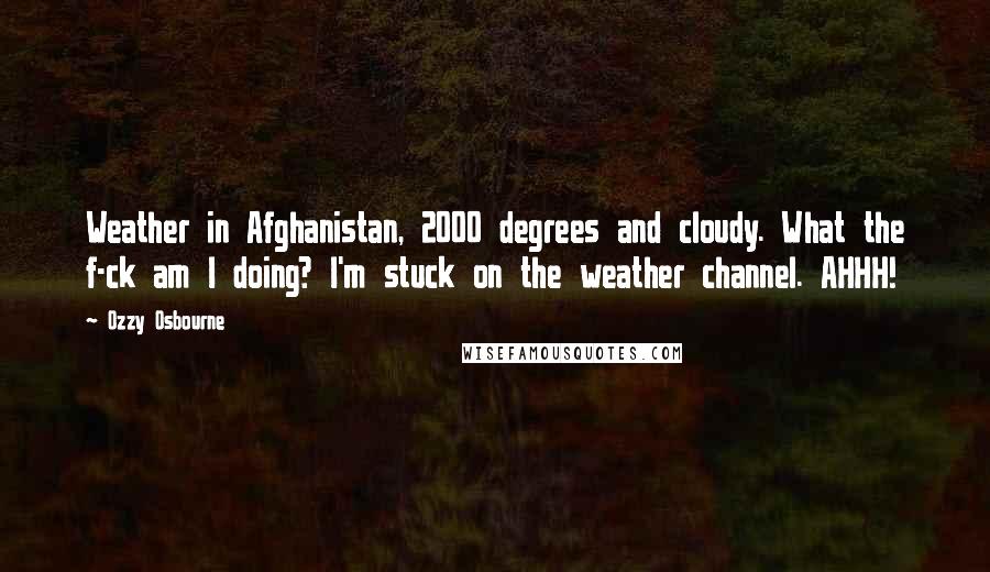 Ozzy Osbourne Quotes: Weather in Afghanistan, 2000 degrees and cloudy. What the f-ck am I doing? I'm stuck on the weather channel. AHHH!